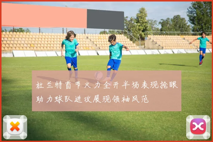 杜兰特首节火力全开半场表现抢眼助力球队进攻展现领袖风范